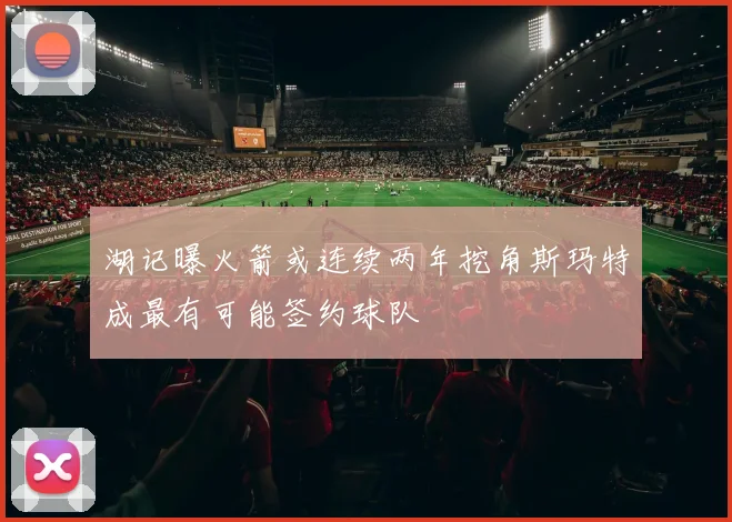 湖记曝火箭或连续两年挖角斯玛特成最有可能签约球队