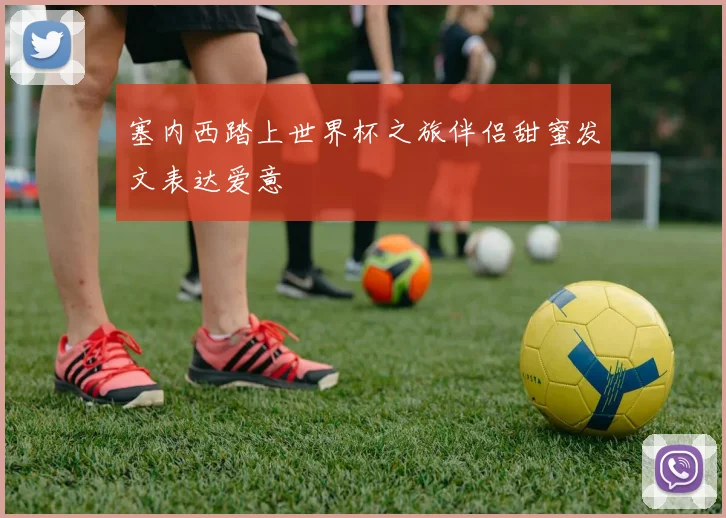 塞内西踏上世界杯之旅伴侣甜蜜发文表达爱意