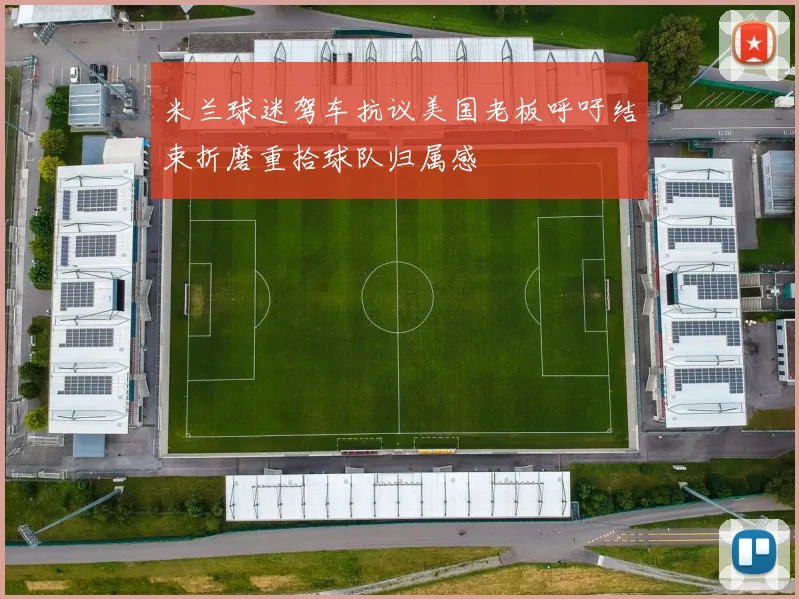 米兰球迷驾车抗议美国老板呼吁结束折磨重拾球队归属感