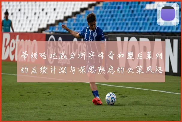 蒂姆哈达威分析字母哥加盟后莱利的后续计划与深思熟虑的决策风格