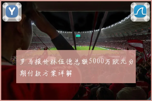 罗马报价林伍德总额5000万欧元分期付款方案详解