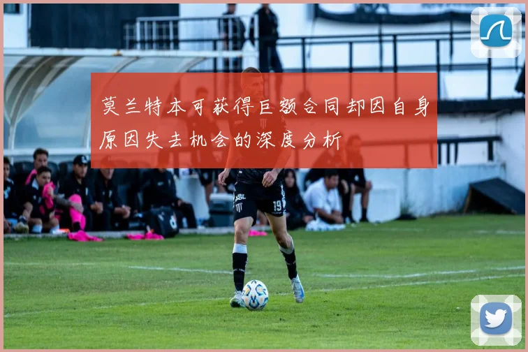 莫兰特本可获得巨额合同却因自身原因失去机会的深度分析