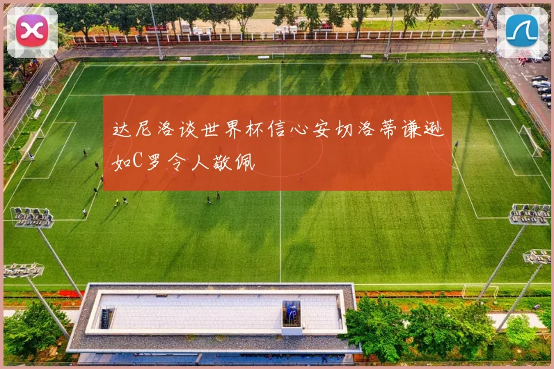 达尼洛谈世界杯信心安切洛蒂谦逊如C罗令人敬佩
