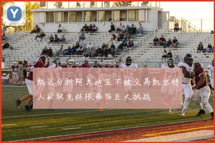 凯记分析阿夫迪亚不被交易凯尔特人获取克林根面临巨大挑战