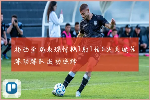 梅西全场表现惊艳1射1传6次关键传球助球队成功逆转