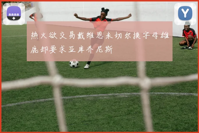 热火欲交易戴维恩米切尔换字母雄鹿却要求亚库乔尼斯