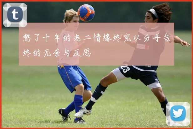 憋了十年的老二情缘终究以分手告终的无奈与反思