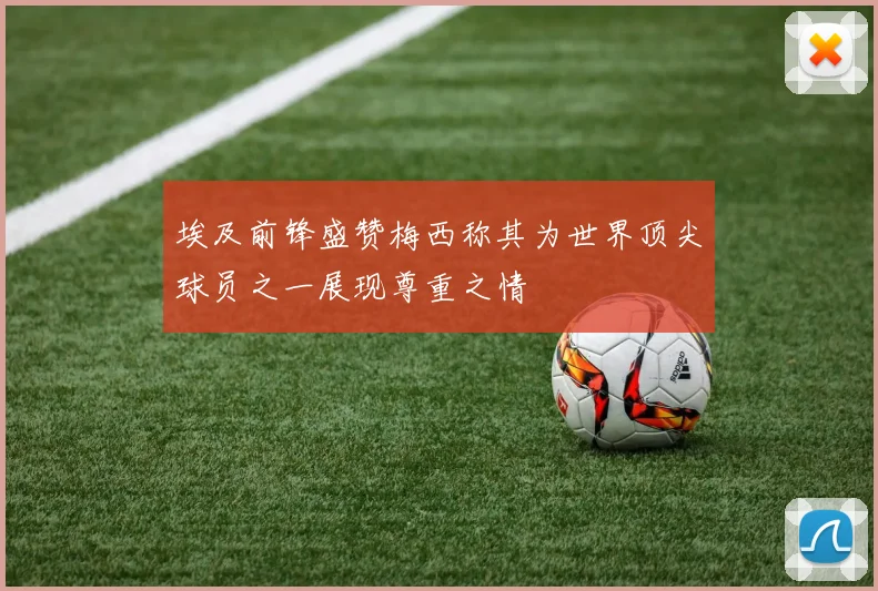 埃及前锋盛赞梅西称其为世界顶尖球员之一展现尊重之情