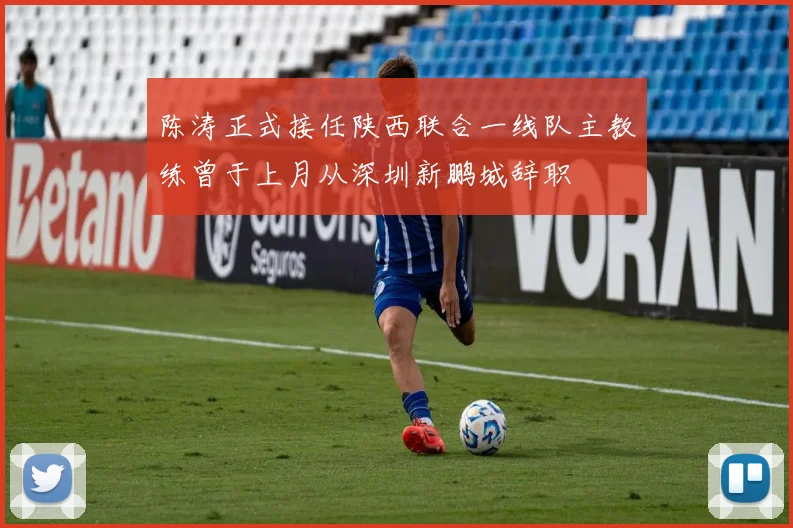 陈涛正式接任陕西联合一线队主教练曾于上月从深圳新鹏城辞职