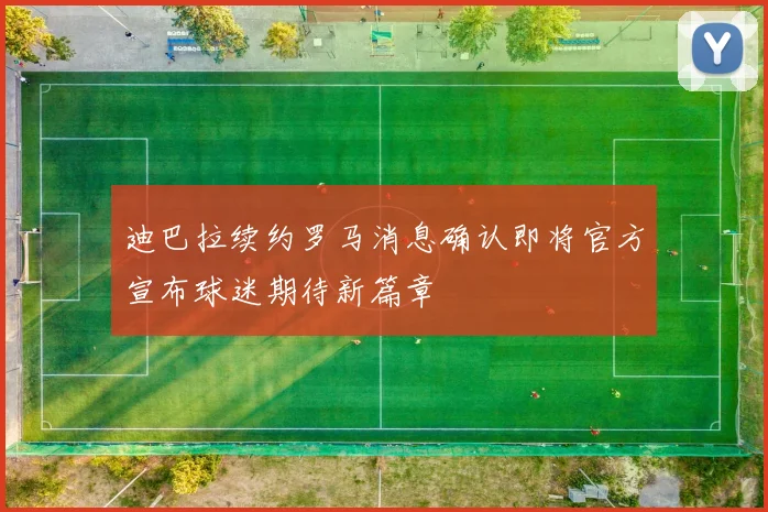 迪巴拉续约罗马消息确认即将官方宣布球迷期待新篇章