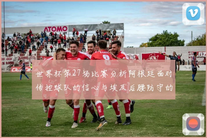世界杯第27场比赛分析阿根廷面对传控球队的信心与埃及后腰防守的隐患
