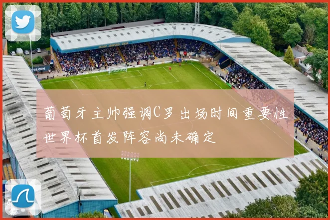 葡萄牙主帅强调C罗出场时间重要性世界杯首发阵容尚未确定