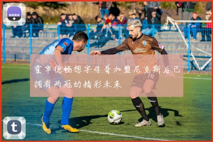 霍华德畅想字母哥加盟尼克斯后已拥有两冠的精彩未来
