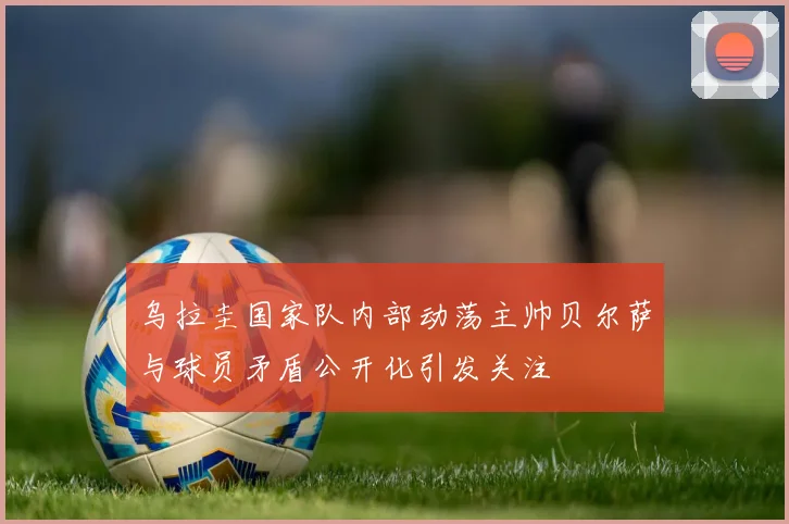 乌拉圭国家队内部动荡主帅贝尔萨与球员矛盾公开化引发关注