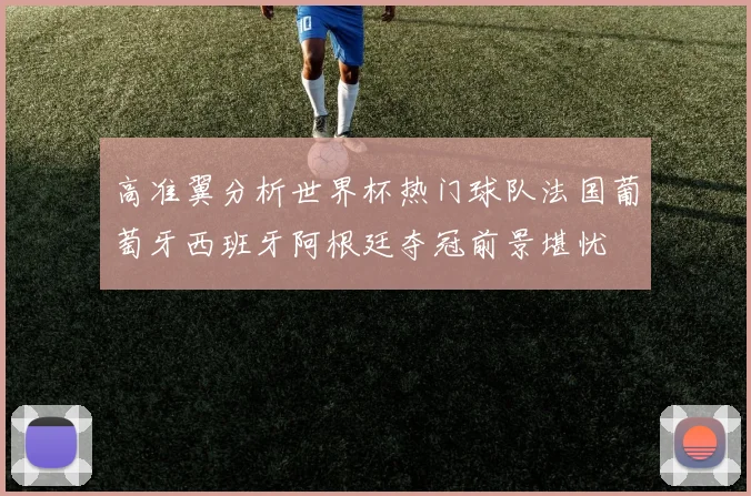 高准翼分析世界杯热门球队法国葡萄牙西班牙阿根廷夺冠前景堪忧