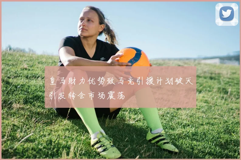 皇马财力优势致马竞引援计划破灭引发转会市场震荡